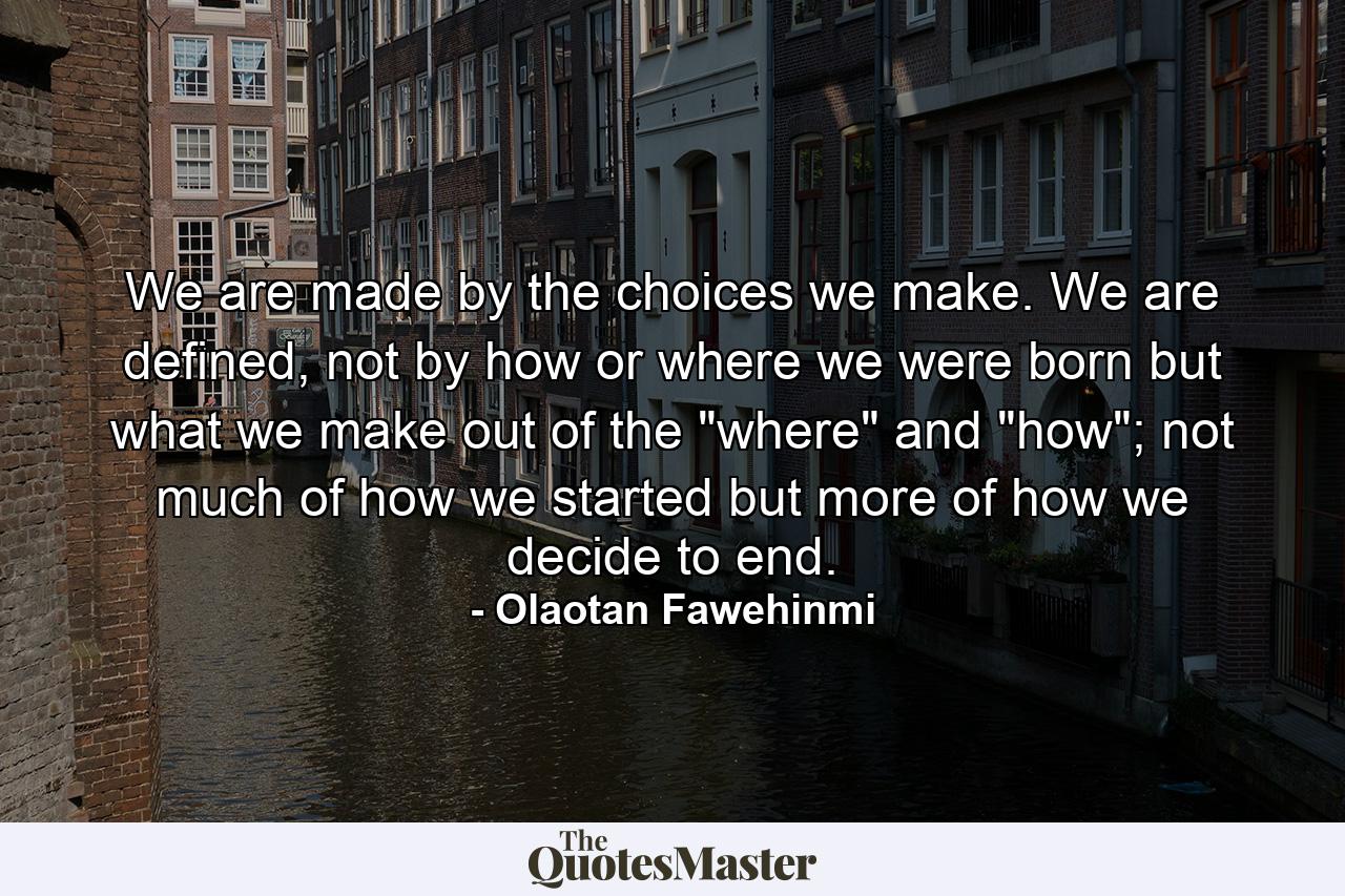 We are made by the choices we make. We are defined, not by how or where we were born but what we make out of the 