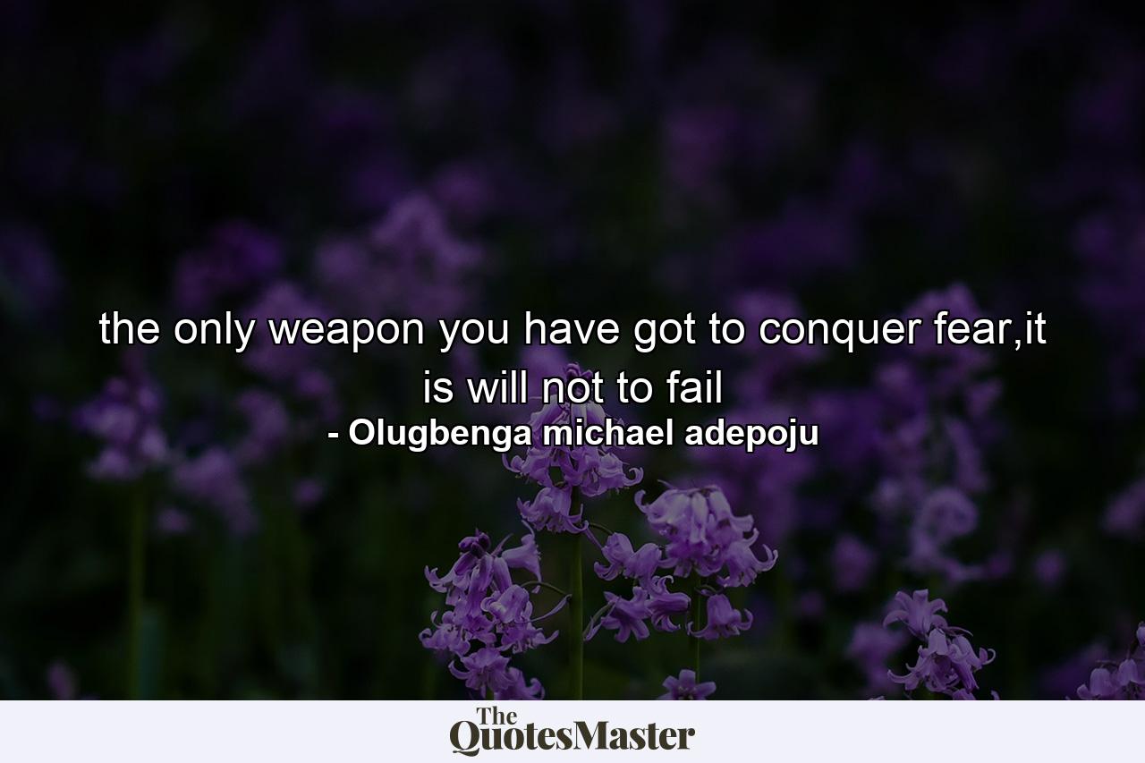 the only weapon you have got to conquer fear,it is will not to fail - Quote by Olugbenga michael adepoju