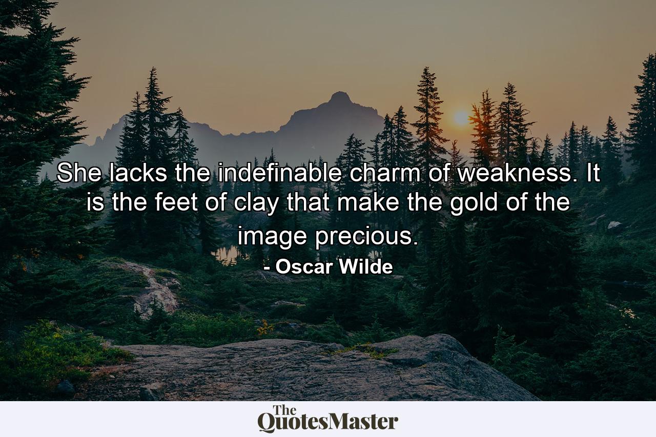 She lacks the indefinable charm of weakness. It is the feet of clay that make the gold of the image precious. - Quote by Oscar Wilde