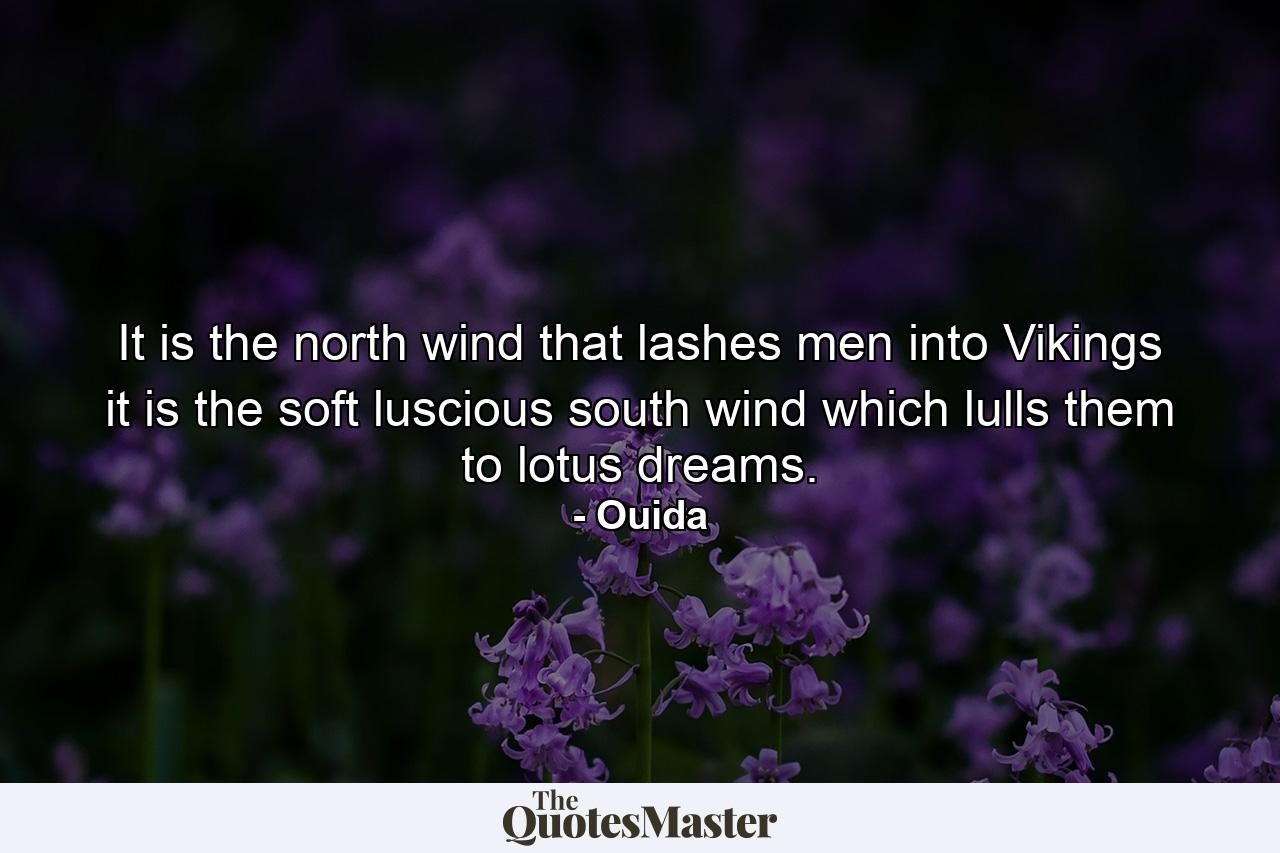 It is the north wind that lashes men into Vikings  it is the soft  luscious south wind which lulls them to lotus dreams. - Quote by Ouida