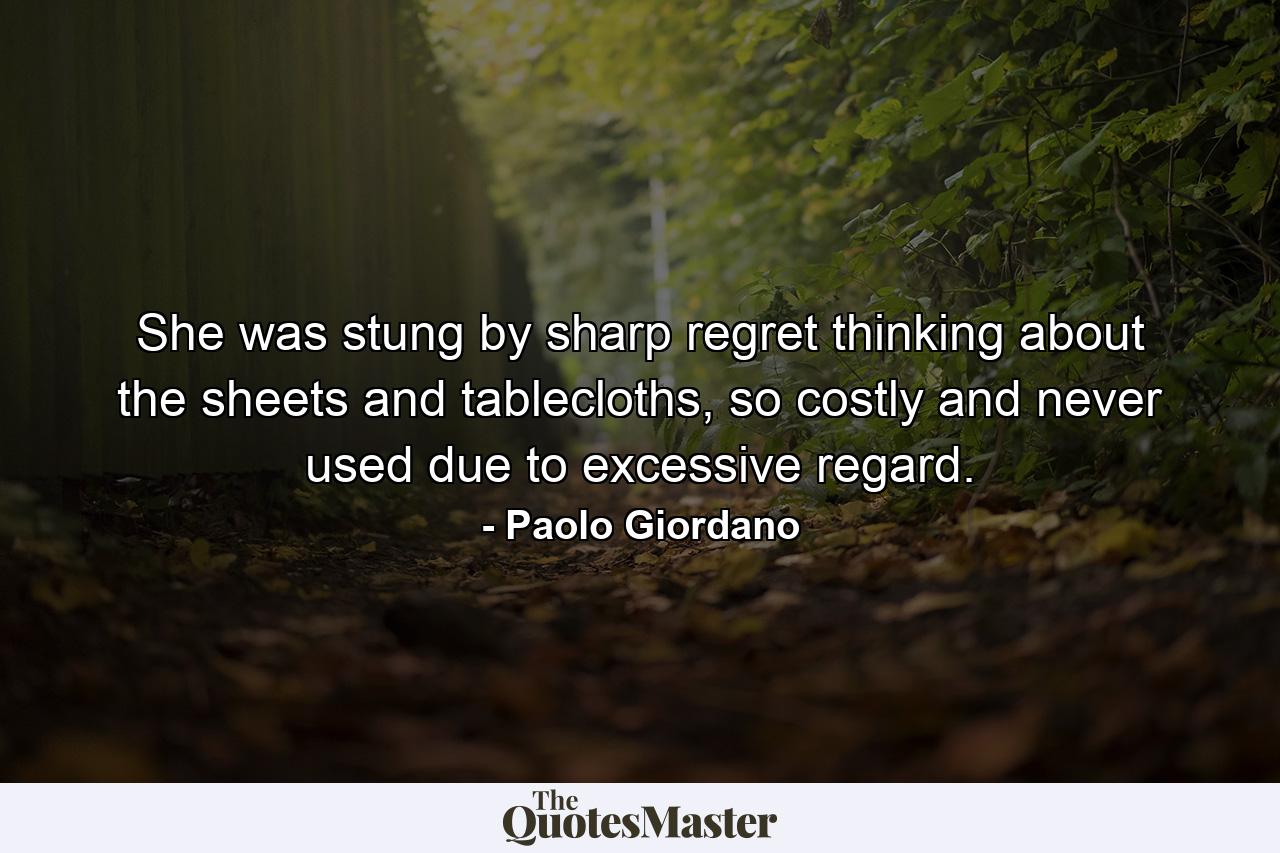 She was stung by sharp regret thinking about the sheets and tablecloths, so costly and never used due to excessive regard. - Quote by Paolo Giordano