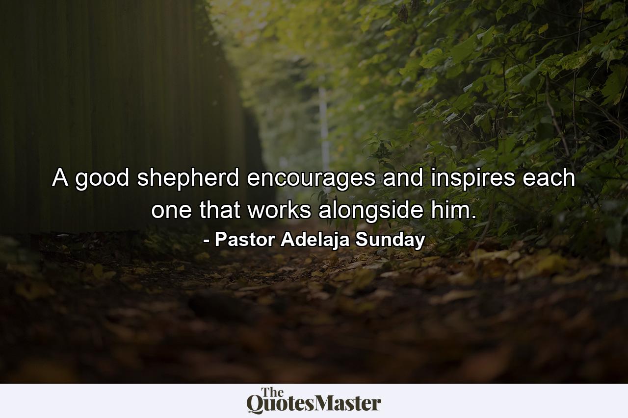 A good shepherd encourages and inspires each one that works alongside him. - Quote by Pastor Adelaja Sunday