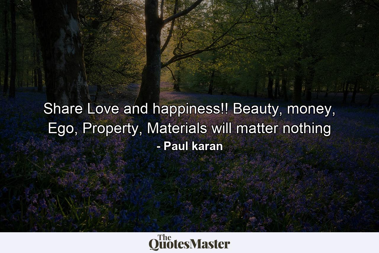 Share Love and happiness!! Beauty, money, Ego, Property, Materials will matter nothing - Quote by Paul karan