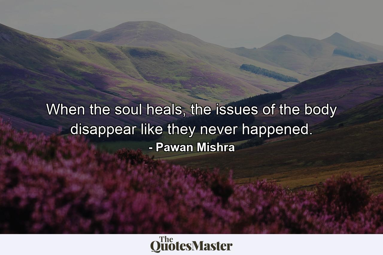 When the soul heals, the issues of the body disappear like they never happened. - Quote by Pawan Mishra