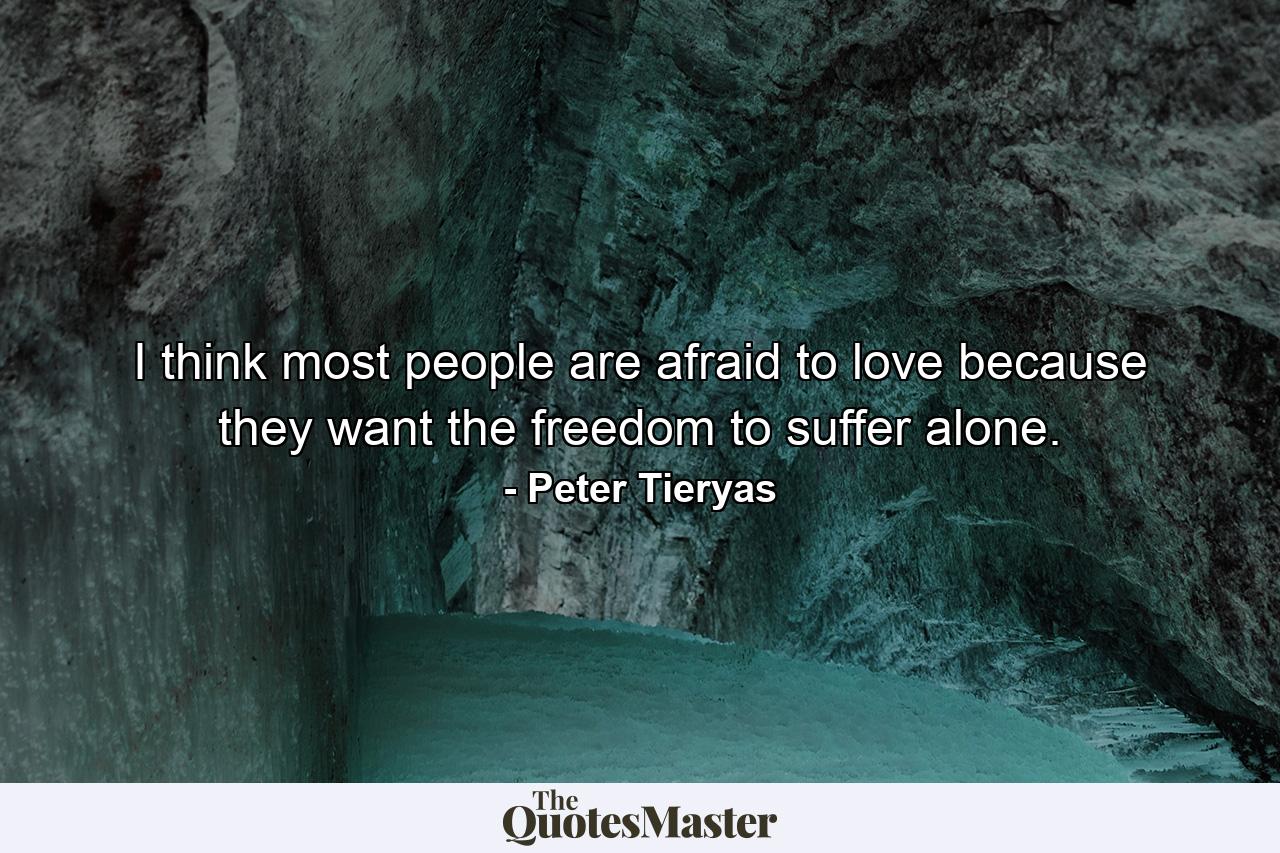 I think most people are afraid to love because they want the freedom to suffer alone. - Quote by Peter Tieryas