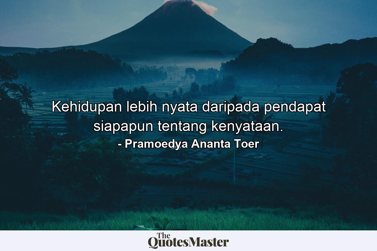 Kehidupan lebih nyata daripada pendapat siapapun tentang kenyataan. - Quote by Pramoedya Ananta Toer