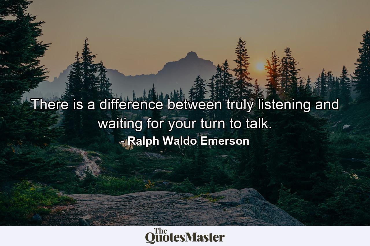 There is a difference between truly listening and waiting for your turn to talk. - Quote by Ralph Waldo Emerson