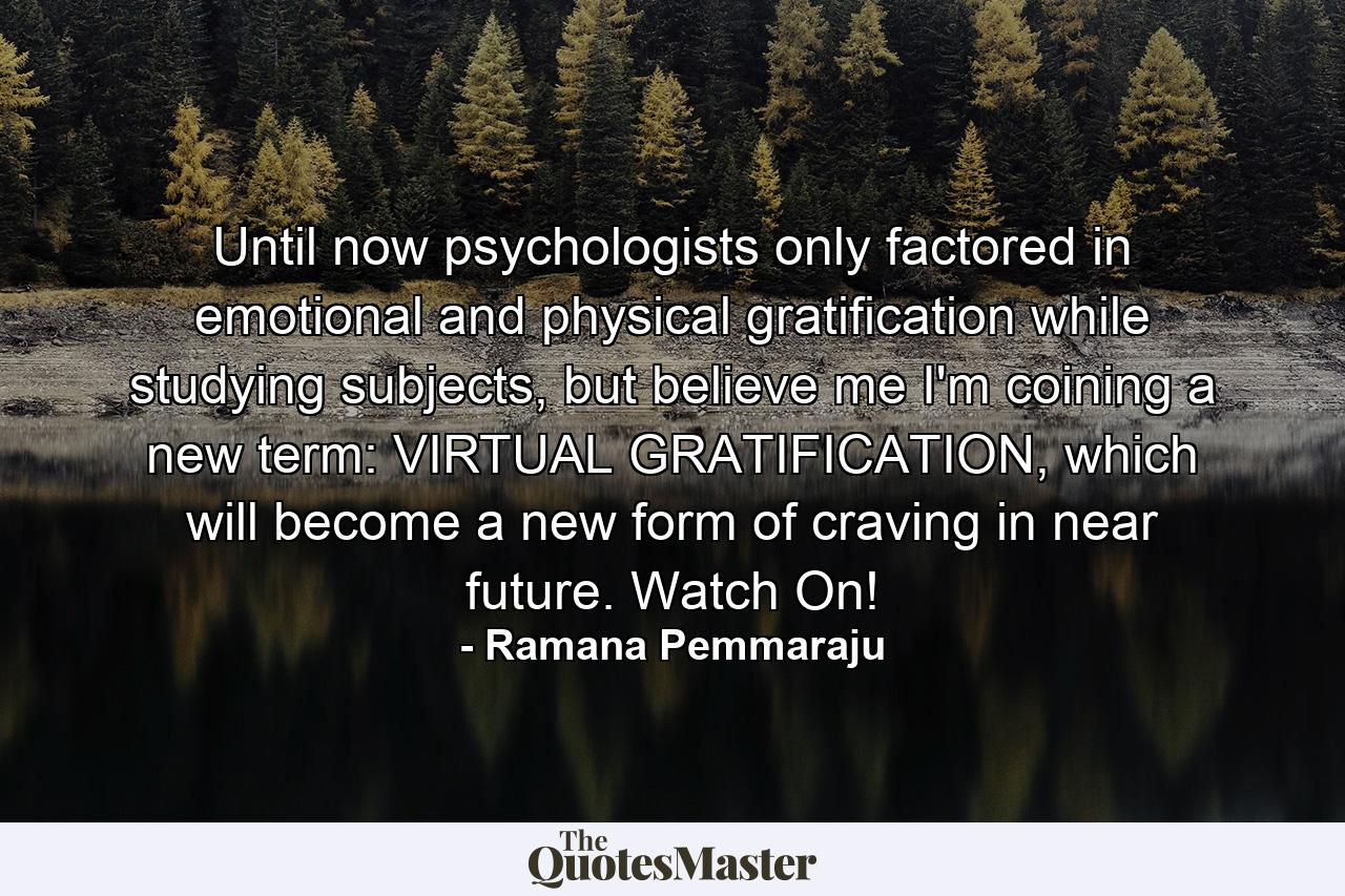 Until now psychologists only factored in emotional and physical gratification while studying subjects, but believe me I'm coining a new term: VIRTUAL GRATIFICATION, which will become a new form of craving in near future. Watch On! - Quote by Ramana Pemmaraju