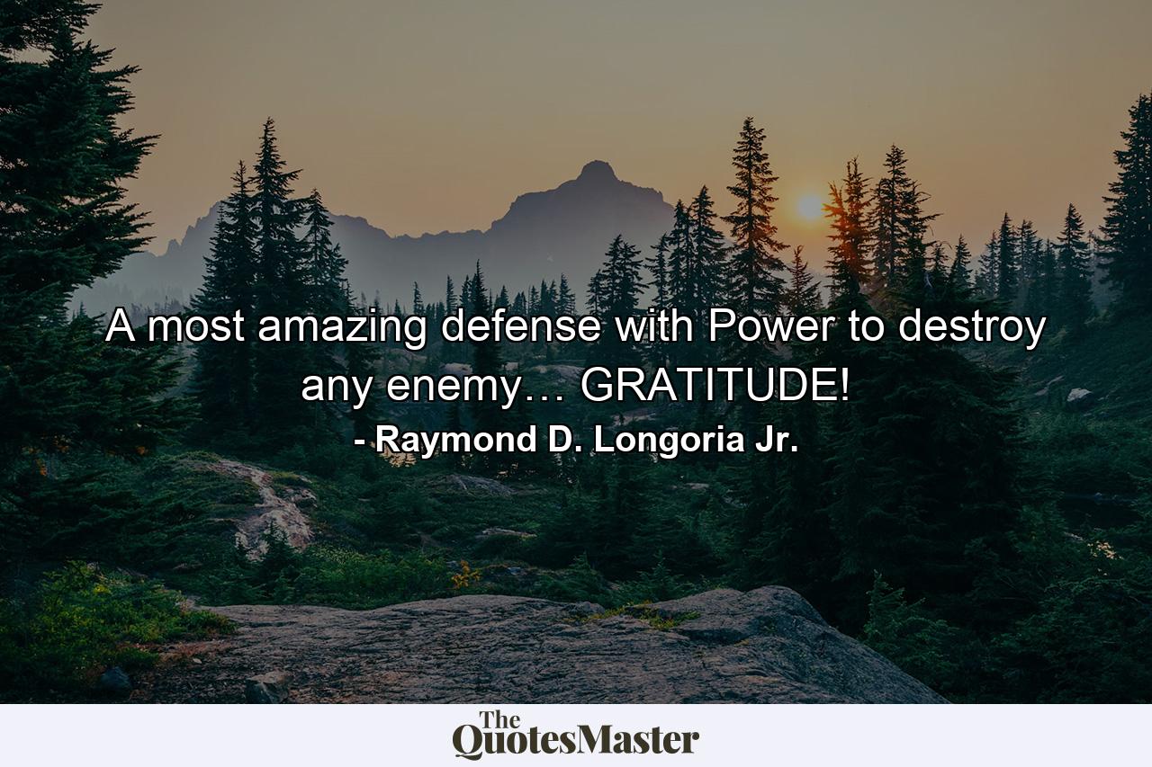 A most amazing defense with Power to destroy any enemy… GRATITUDE! - Quote by Raymond D. Longoria Jr.