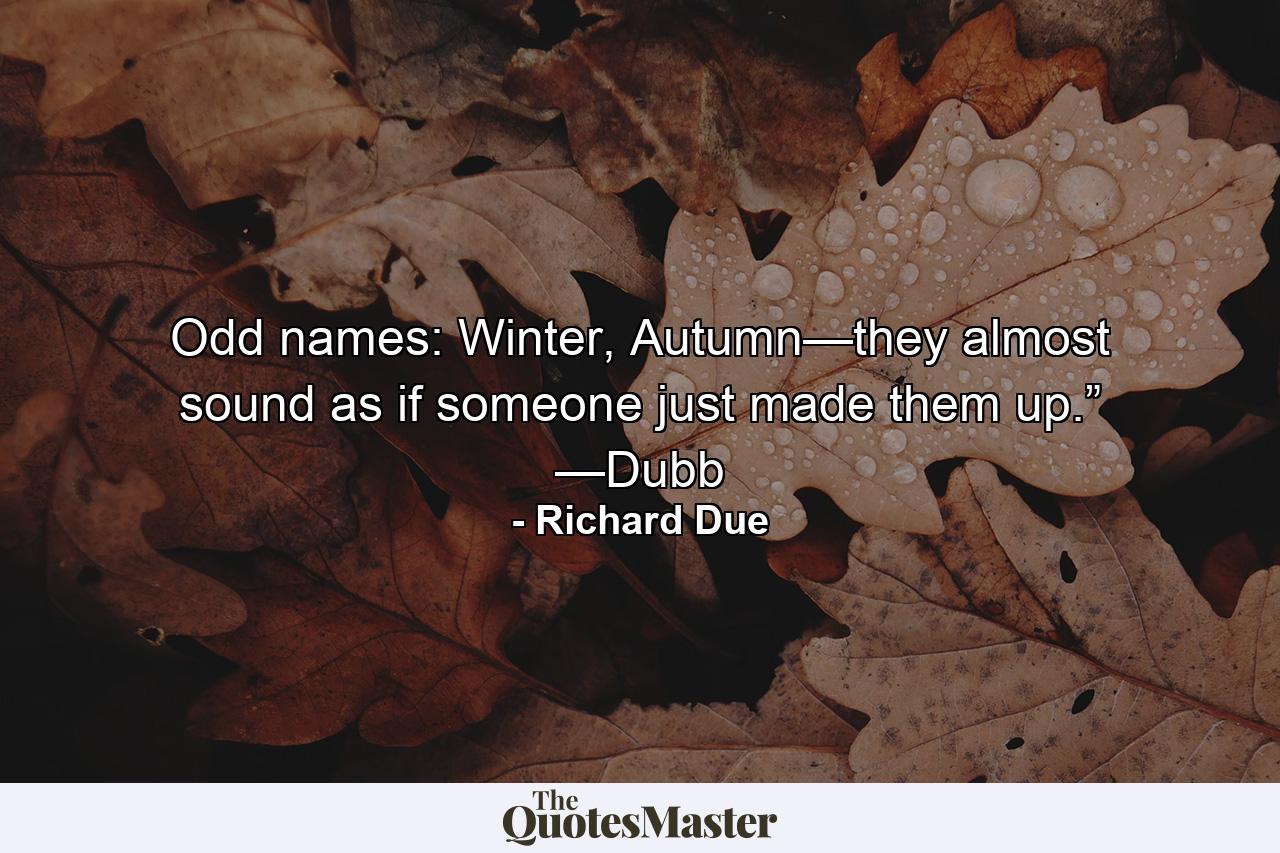 Odd names: Winter, Autumn—they almost sound as if someone just made them up.” —Dubb - Quote by Richard Due