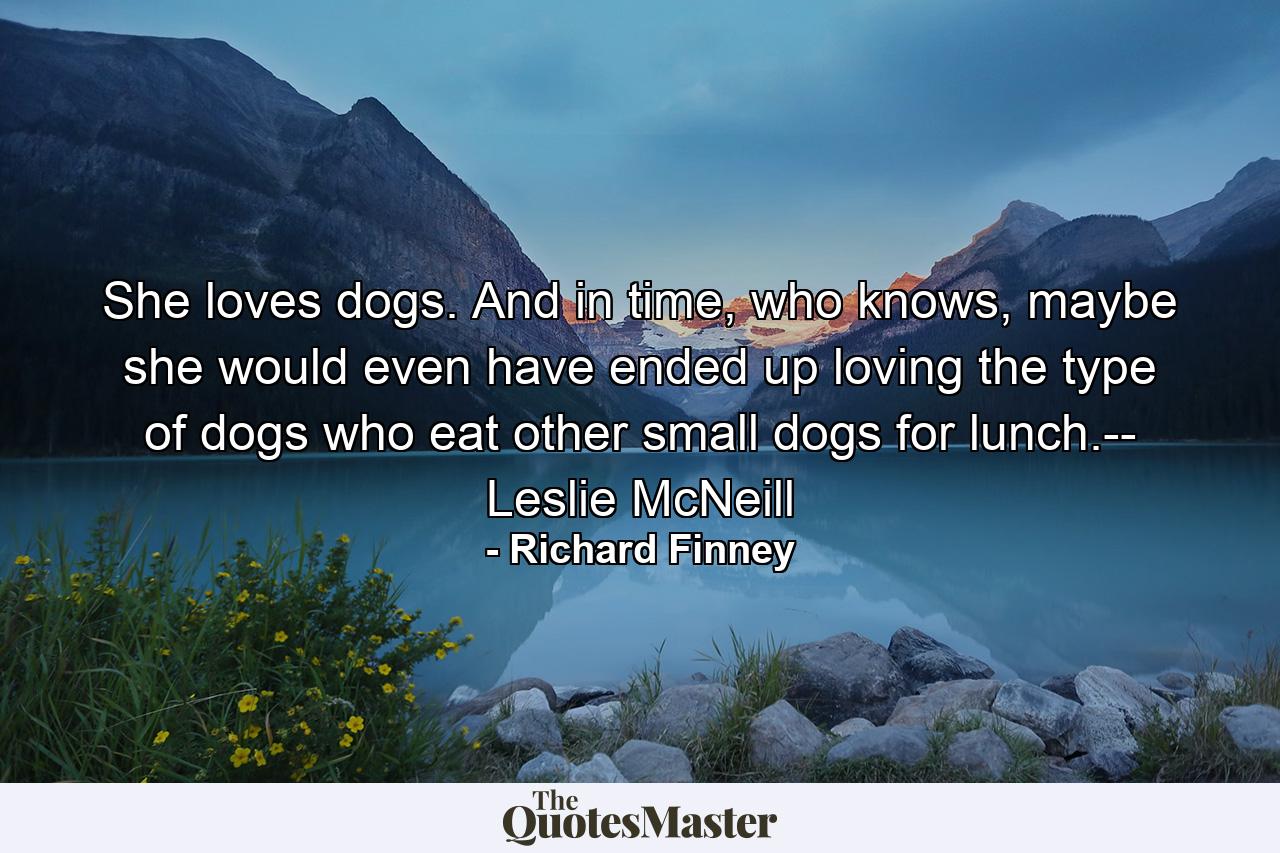 She loves dogs. And in time, who knows, maybe she would even have ended up loving the type of dogs who eat other small dogs for lunch.-- Leslie McNeill - Quote by Richard Finney