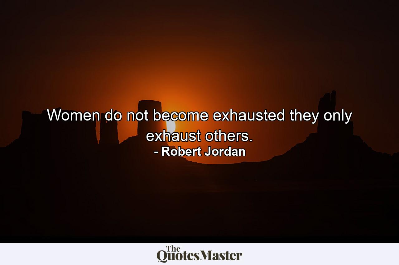 Women do not become exhausted they only exhaust others. - Quote by Robert Jordan