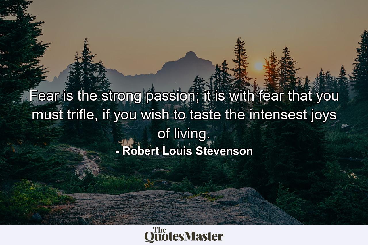 Fear is the strong passion; it is with fear that you must trifle, if you wish to taste the intensest joys of living. - Quote by Robert Louis Stevenson