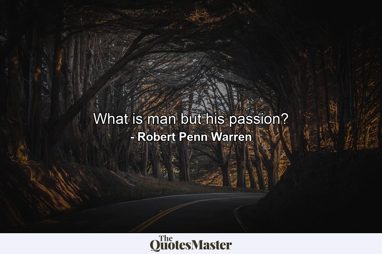 What is man but his passion? - Quote by Robert Penn Warren