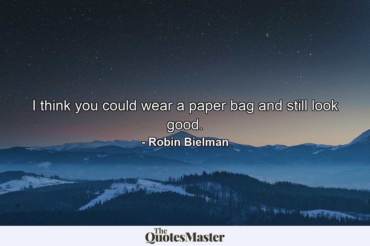 I think you could wear a paper bag and still look good. - Quote by Robin Bielman