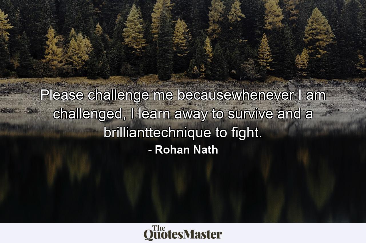 Please challenge me becausewhenever I am challenged, I learn away to survive and a brillianttechnique to fight. - Quote by Rohan Nath