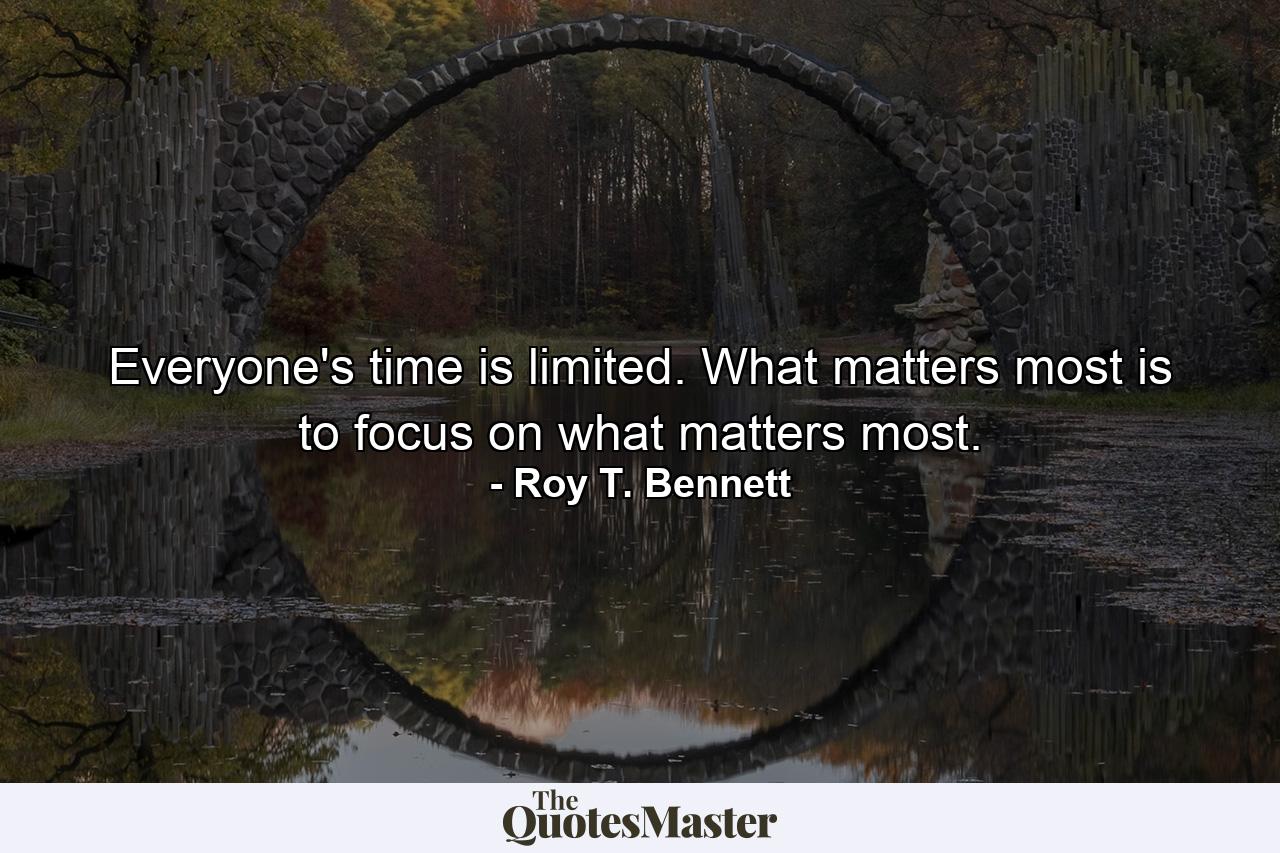 Everyone's time is limited. What matters most is to focus on what matters most. - Quote by Roy T. Bennett