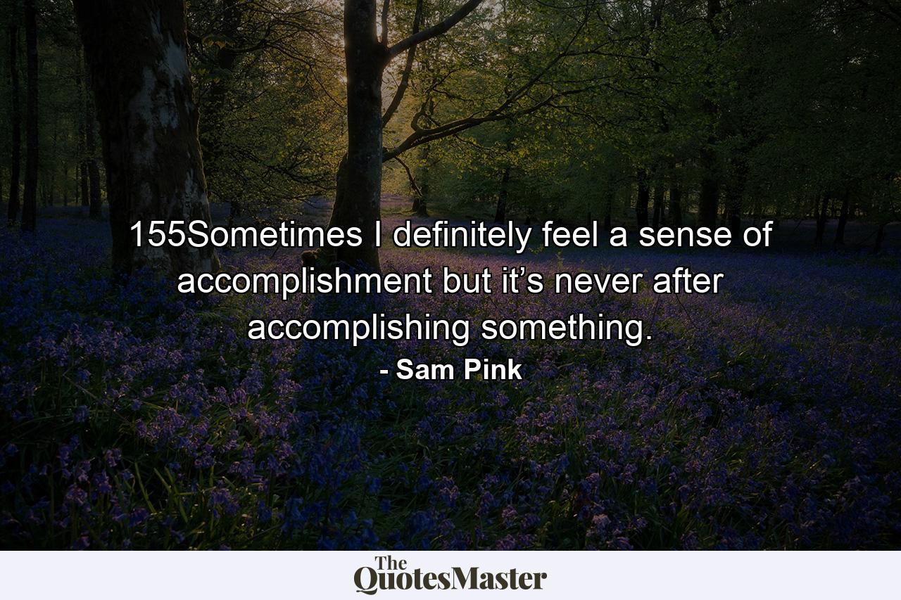 155Sometimes I definitely feel a sense of accomplishment but it’s never after accomplishing something. - Quote by Sam Pink