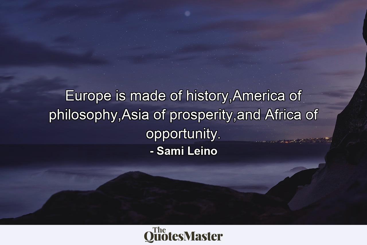 Europe is made of history,America of philosophy,Asia of prosperity,and Africa of opportunity. - Quote by Sami Leino