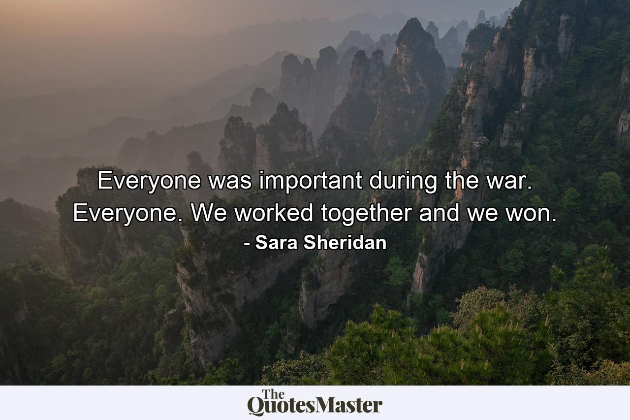 Everyone was important during the war. Everyone. We worked together and we won. - Quote by Sara Sheridan