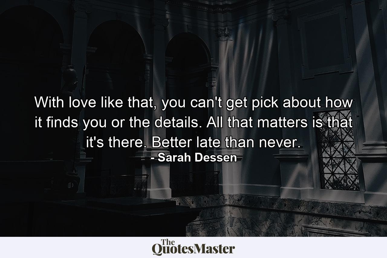 With love like that, you can't get pick about how it finds you or the details. All that matters is that it's there. Better late than never. - Quote by Sarah Dessen