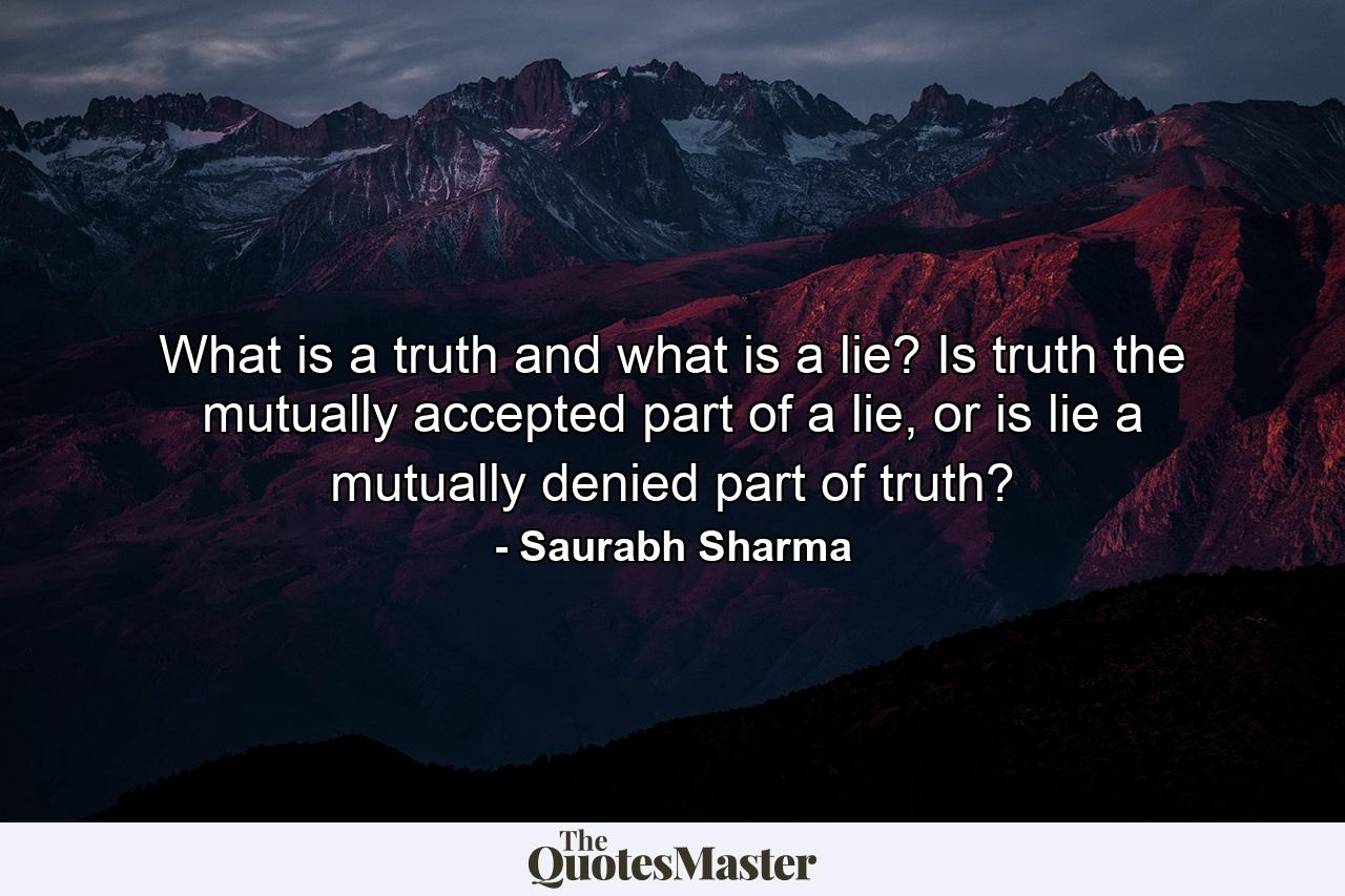 What is a truth and what is a lie? Is truth the mutually accepted part of a lie, or is lie a mutually denied part of truth? - Quote by Saurabh Sharma