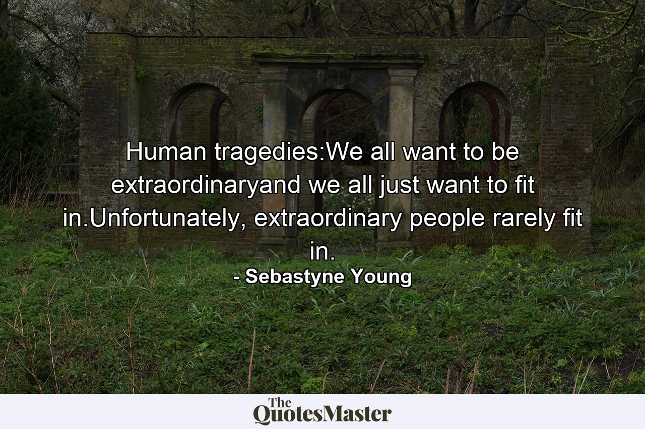 Human tragedies:We all want to be extraordinaryand we all just want to fit in.Unfortunately, extraordinary people rarely fit in. - Quote by Sebastyne Young