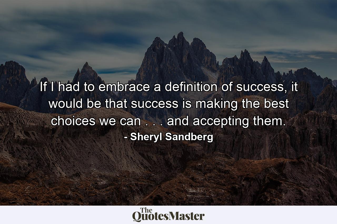 If I had to embrace a definition of success, it would be that success is making the best choices we can . . . and accepting them. - Quote by Sheryl Sandberg