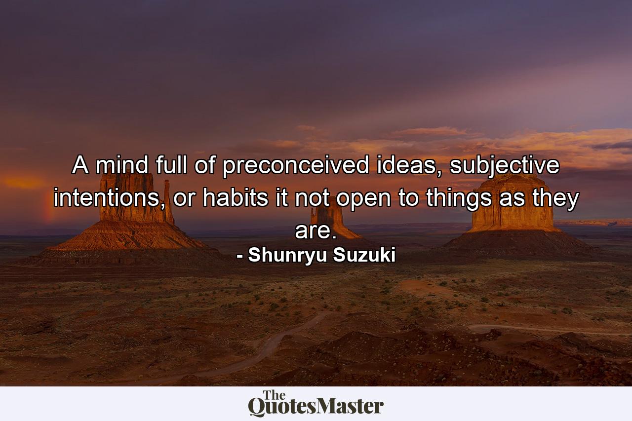 A mind full of preconceived ideas, subjective intentions, or habits it not open to things as they are. - Quote by Shunryu Suzuki