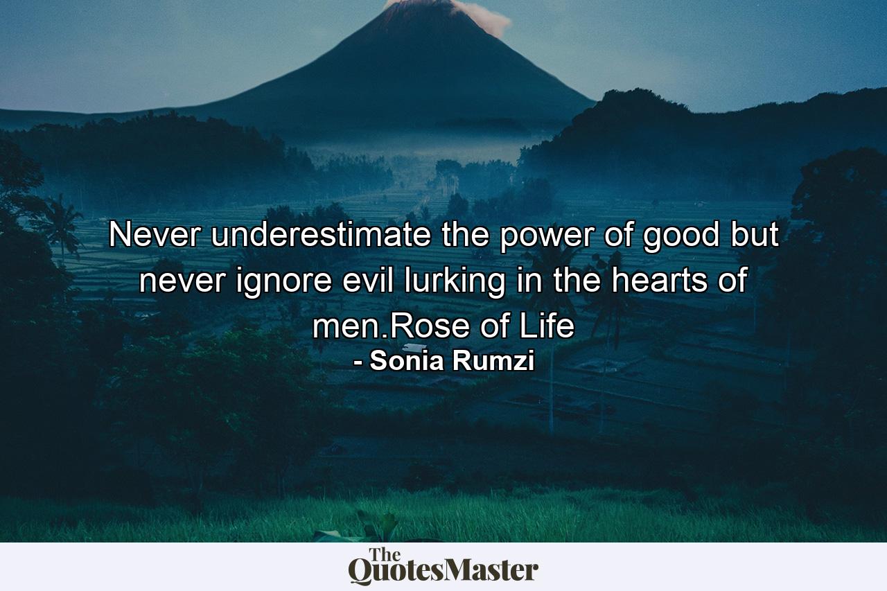 Never underestimate the power of good but never ignore evil lurking in the hearts of men.Rose of Life - Quote by Sonia Rumzi