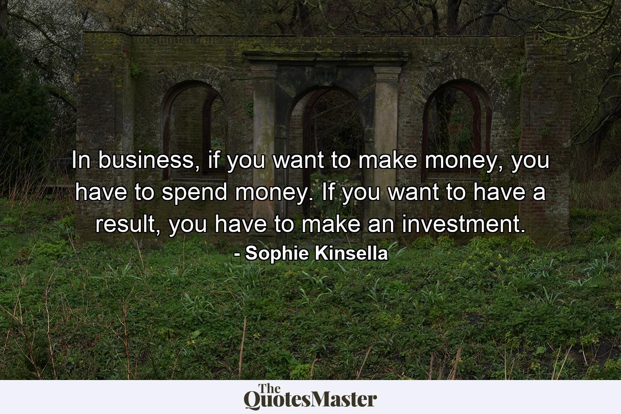 In business, if you want to make money, you have to spend money. If you want to have a result, you have to make an investment. - Quote by Sophie Kinsella