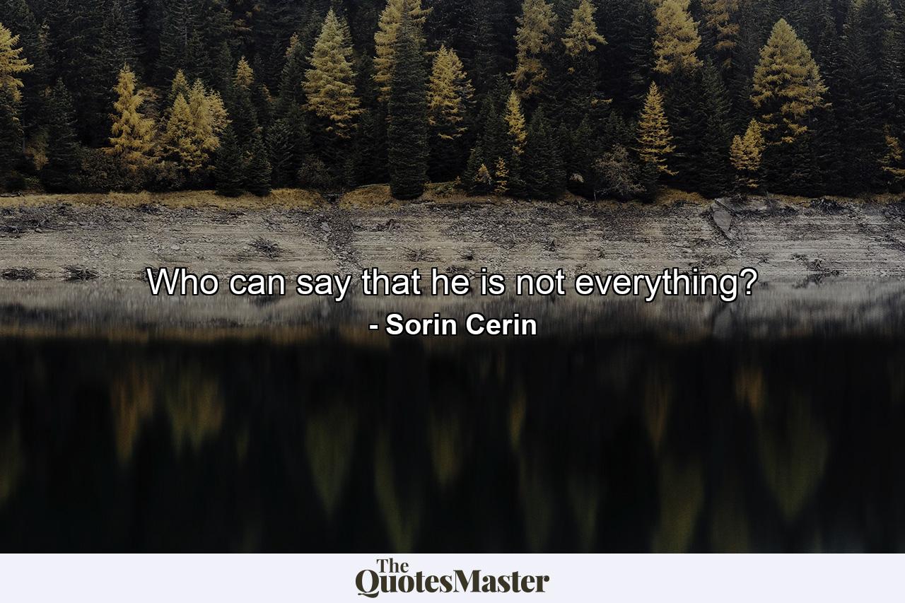 Who can say that he is not everything? - Quote by Sorin Cerin