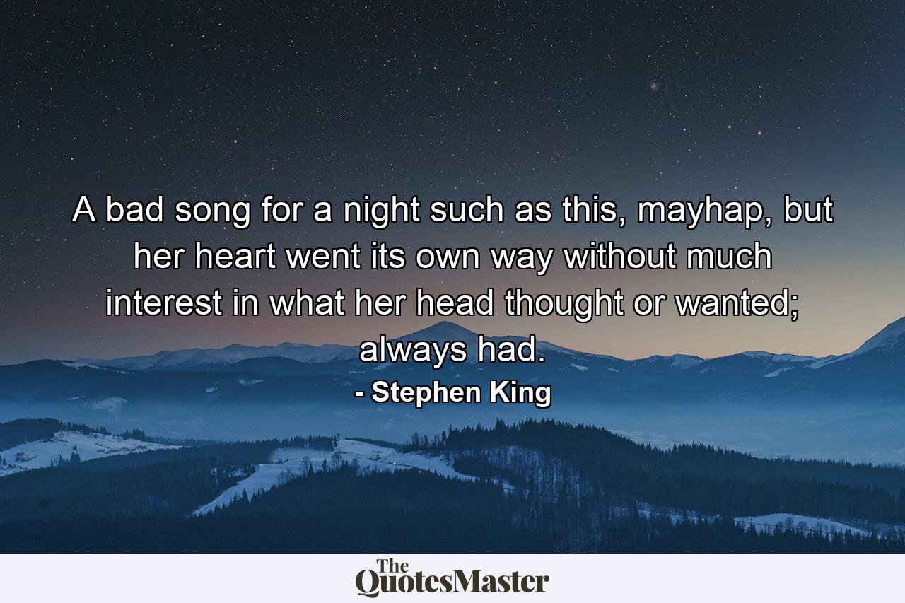 A bad song for a night such as this, mayhap, but her heart went its own way without much interest in what her head thought or wanted; always had. - Quote by Stephen King