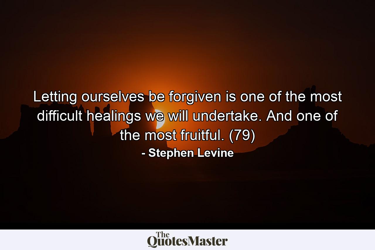 Letting ourselves be forgiven is one of the most difficult healings we will undertake. And one of the most fruitful. (79) - Quote by Stephen Levine