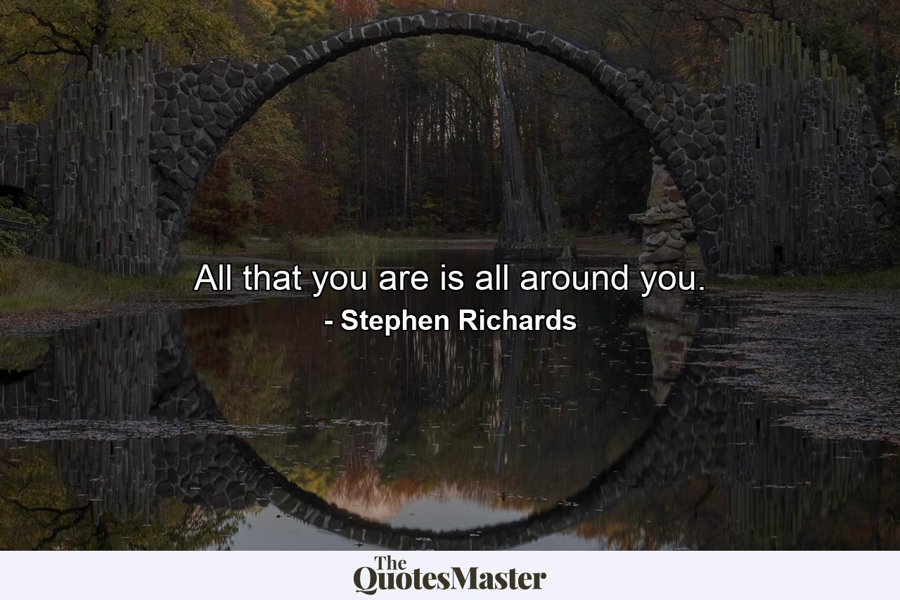 All that you are is all around you. - Quote by Stephen Richards