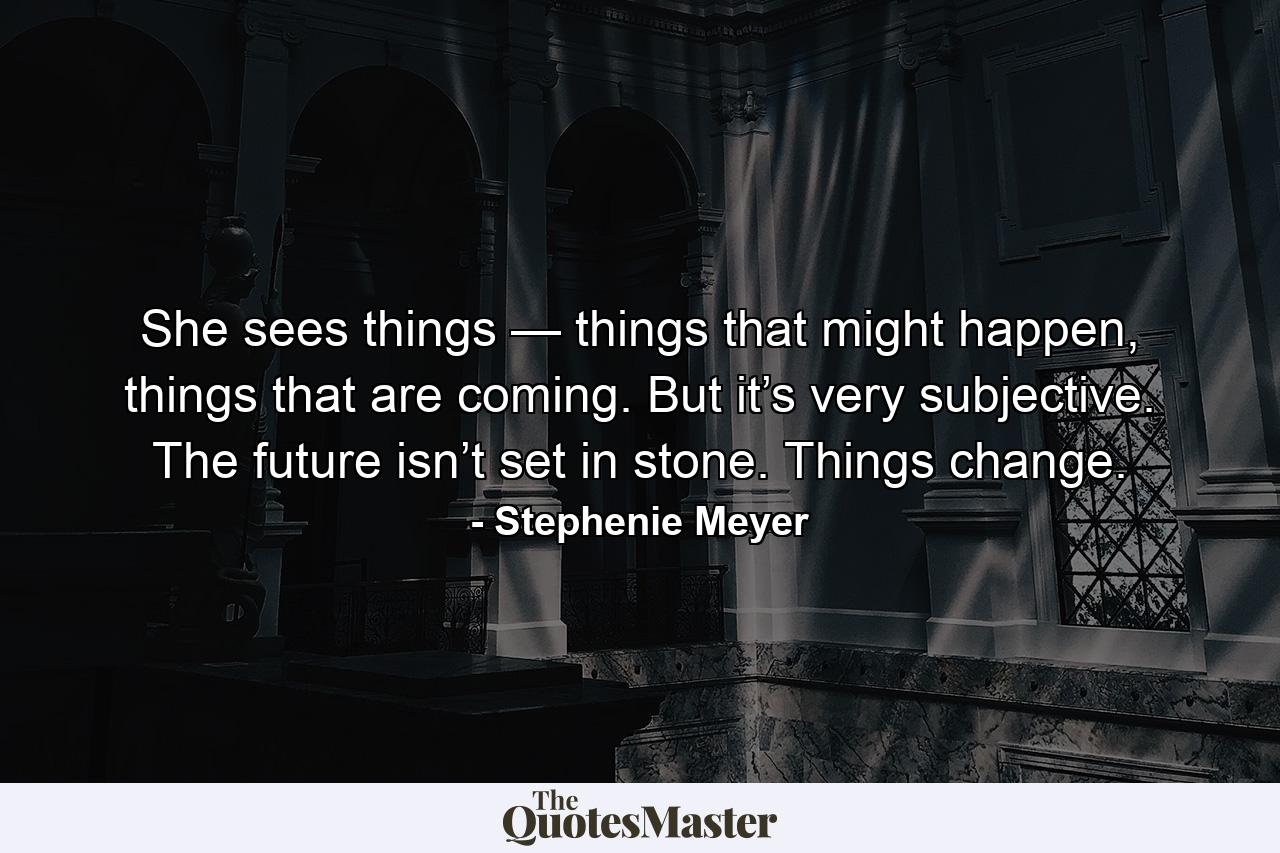 She sees things — things that might happen, things that are coming. But it’s very subjective. The future isn’t set in stone. Things change. - Quote by Stephenie Meyer