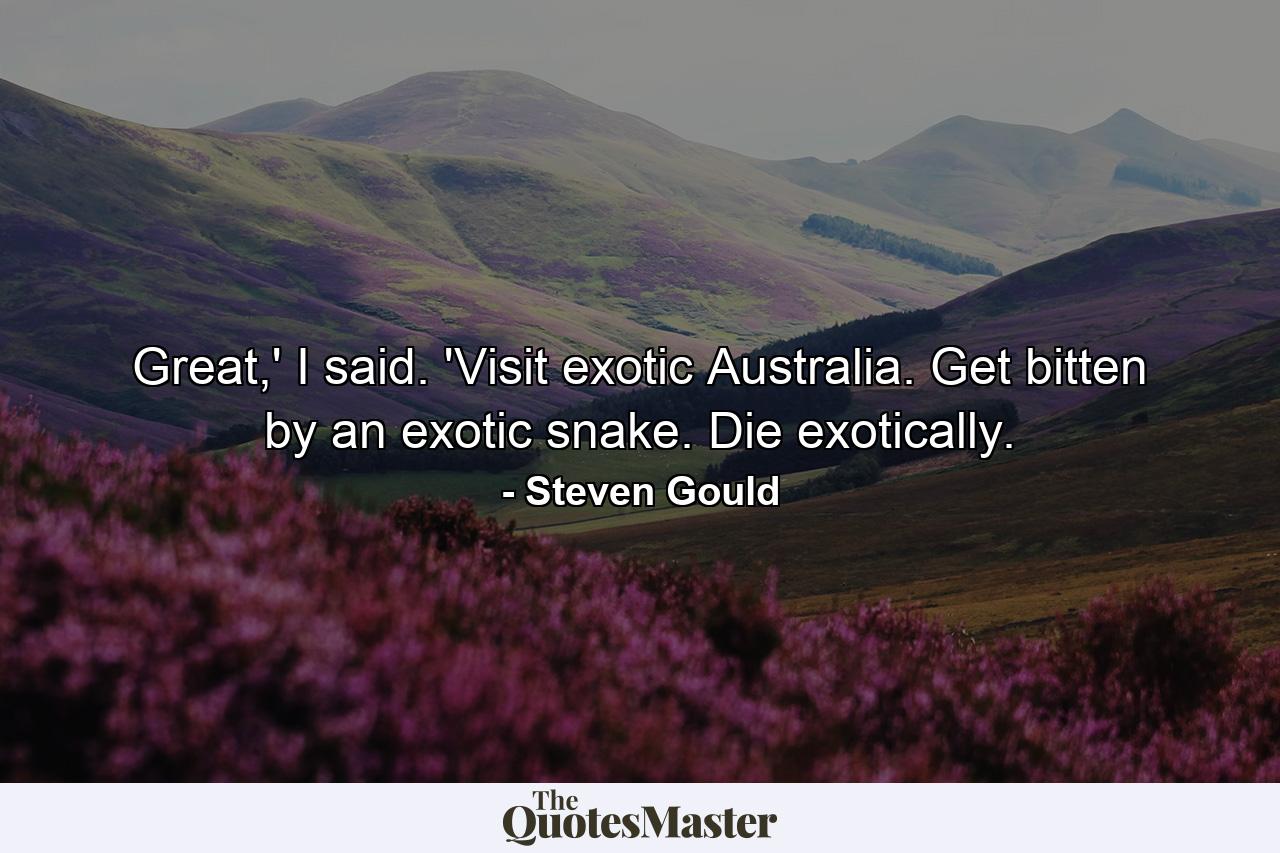 Great,' I said. 'Visit exotic Australia. Get bitten by an exotic snake. Die exotically. - Quote by Steven Gould