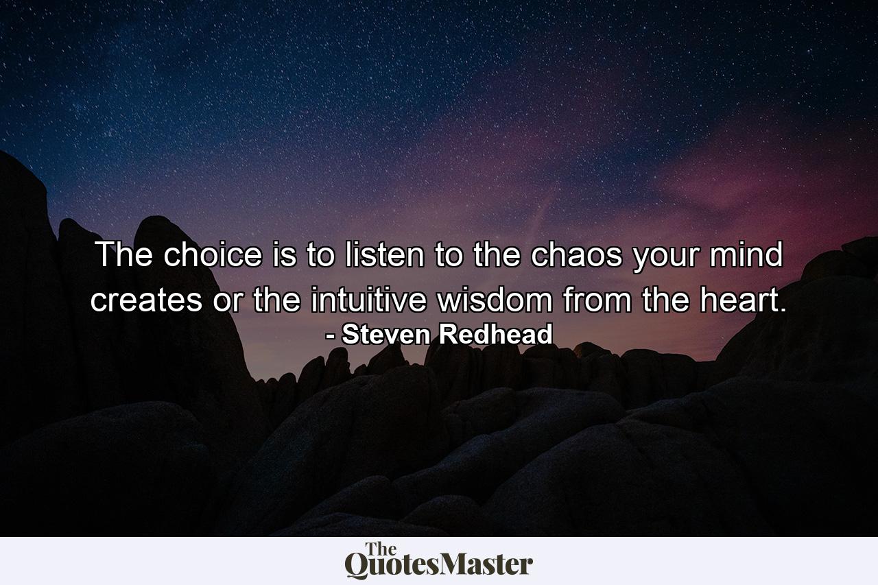 The choice is to listen to the chaos your mind creates or the intuitive wisdom from the heart. - Quote by Steven Redhead