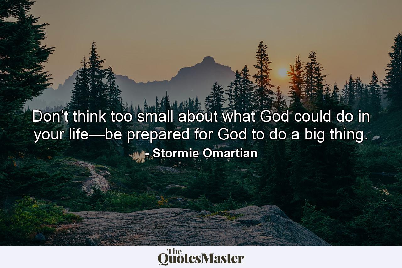 Don’t think too small about what God could do in your life—be prepared for God to do a big thing. - Quote by Stormie Omartian