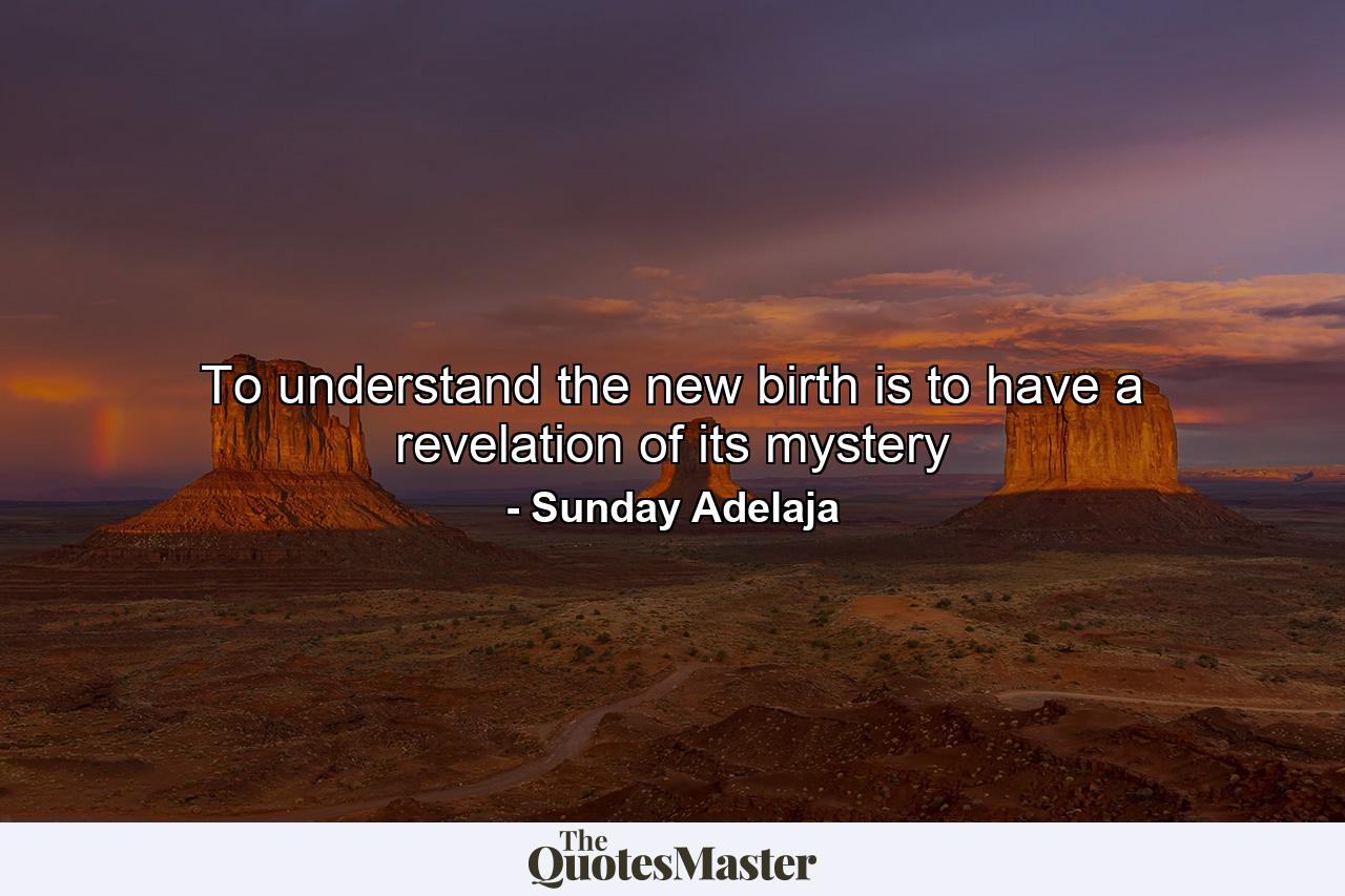 To understand the new birth is to have a revelation of its mystery - Quote by Sunday Adelaja