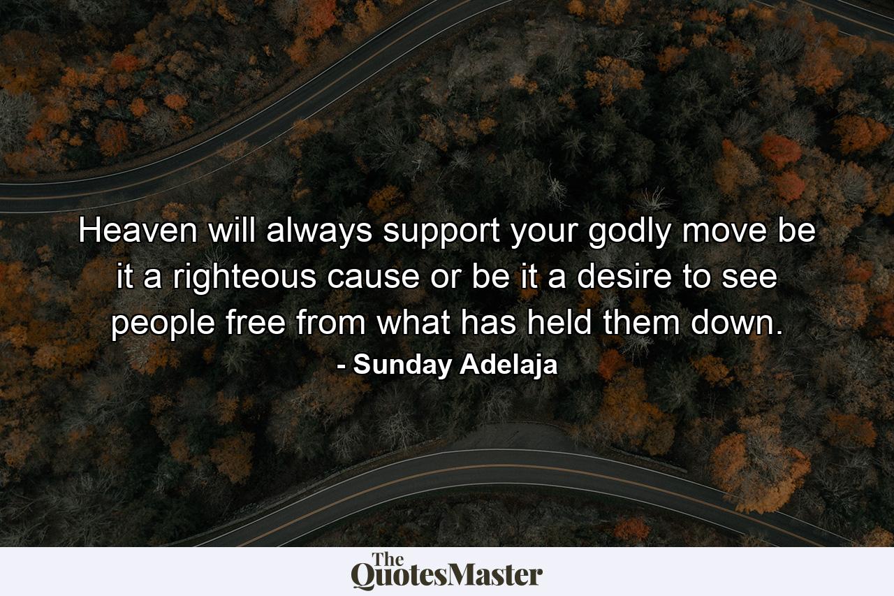 Heaven will always support your godly move be it a righteous cause or be it a desire to see people free from what has held them down. - Quote by Sunday Adelaja