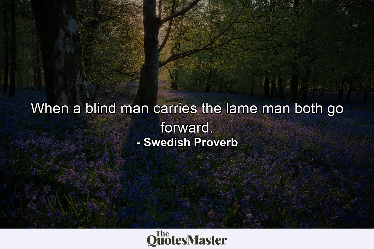 When a blind man carries the lame man  both go forward. - Quote by Swedish Proverb