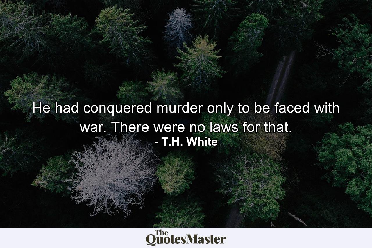 He had conquered murder only to be faced with war. There were no laws for that. - Quote by T.H. White