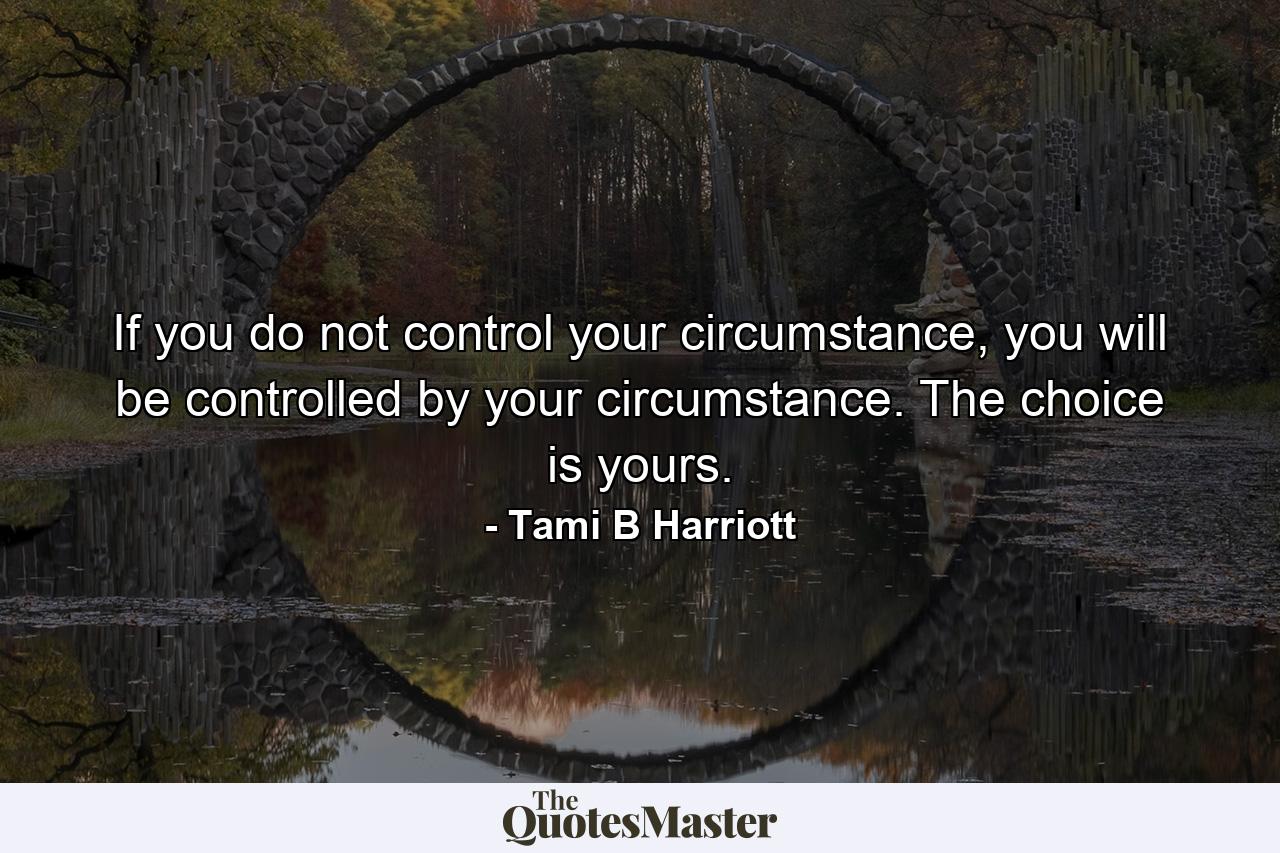 If you do not control your circumstance, you will be controlled by your circumstance. The choice is yours. - Quote by Tami B Harriott