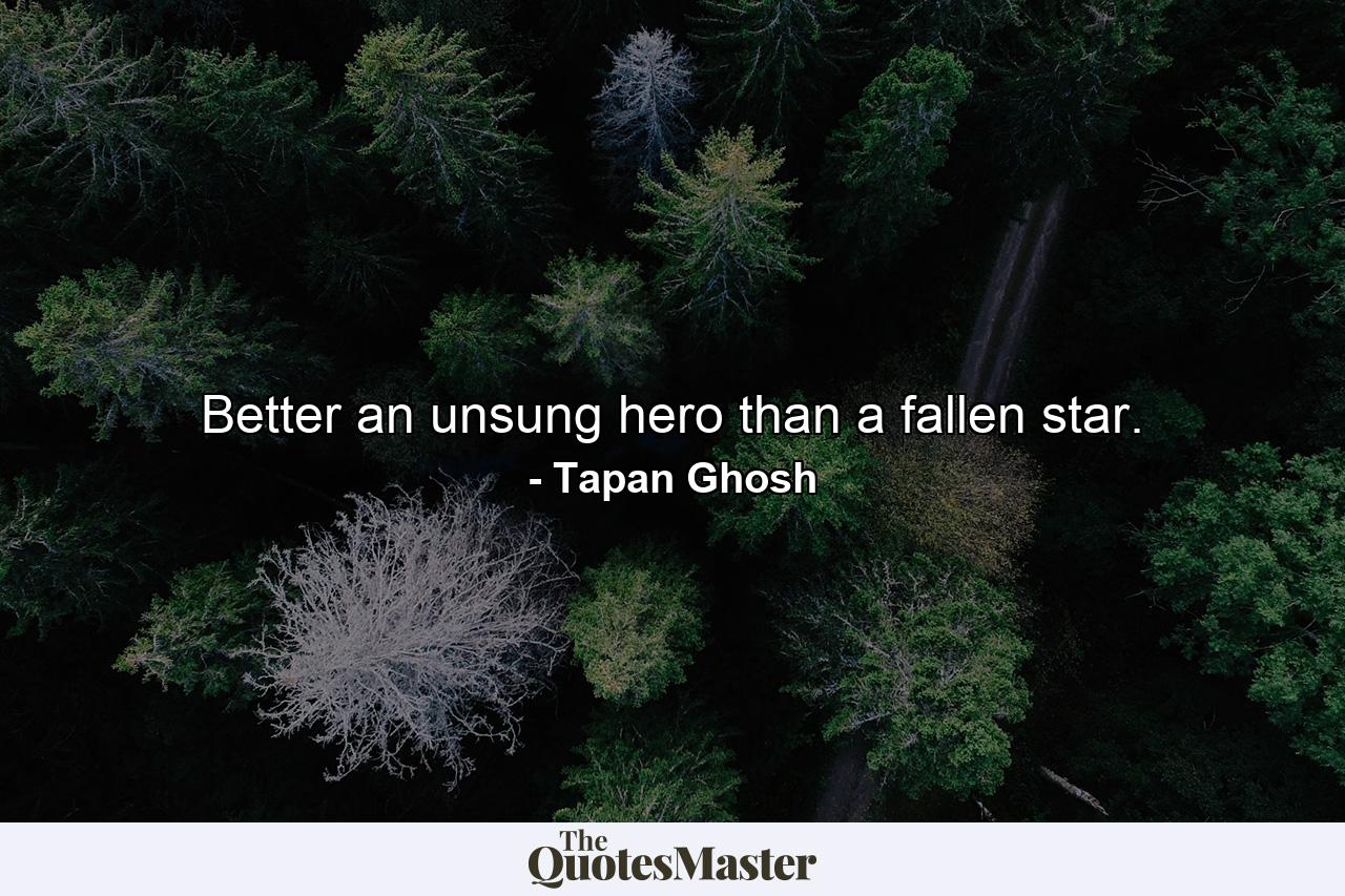 Better an unsung hero than a fallen star. - Quote by Tapan Ghosh