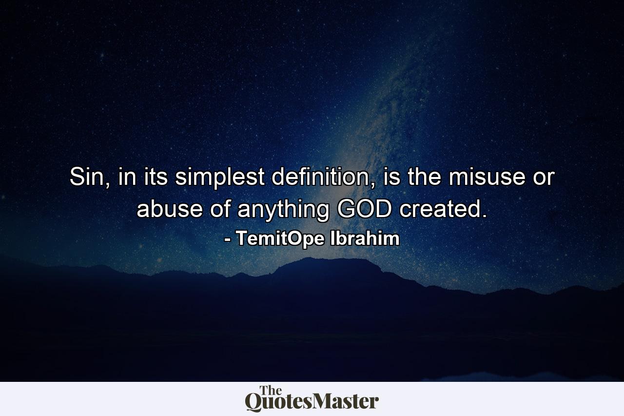 Sin, in its simplest definition, is the misuse or abuse of anything GOD created. - Quote by TemitOpe Ibrahim