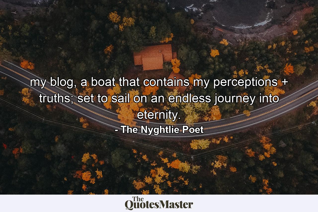 my blog, a boat that contains my perceptions + truths; set to sail on an endless journey into eternity. - Quote by The Nyghtlie Poet