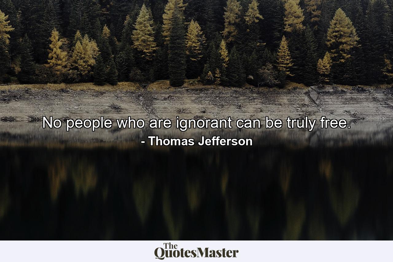 No people who are ignorant can be truly free. - Quote by Thomas Jefferson