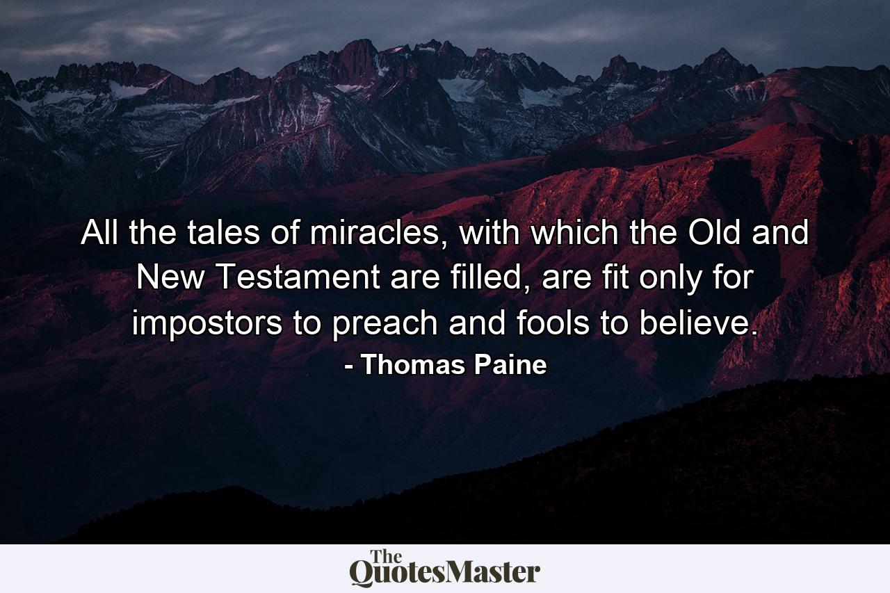 All the tales of miracles, with which the Old and New Testament are filled, are fit only for impostors to preach and fools to believe. - Quote by Thomas Paine