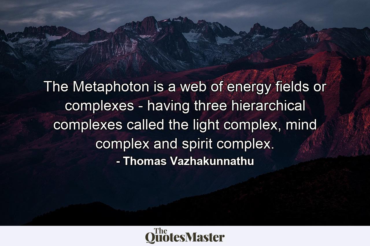 The Metaphoton is a web of energy fields or complexes - having three hierarchical complexes called the light complex, mind complex and spirit complex. - Quote by Thomas Vazhakunnathu